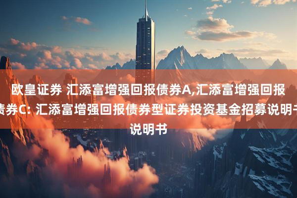 欧皇证券 汇添富增强回报债券A,汇添富增强回报债券C: 汇添富增强回报债券型证券投资基金招募说明书