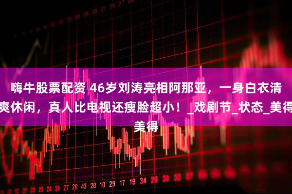 嗨牛股票配资 46岁刘涛亮相阿那亚,一身白衣清爽休闲,真人比电视还瘦脸超小!_戏剧节_状态_美得