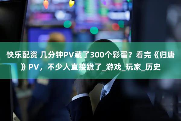 快乐配资 几分钟PV藏了300个彩蛋？看完《归唐》PV，不少人直接跪了_游戏_玩家_历史