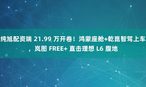 纯旭配资端 21.99 万开卷！鸿蒙座舱+乾崑智驾上车，岚图 FREE+ 直击理想 L6 腹地