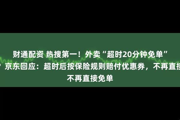 财通配资 热搜第一！外卖“超时20分钟免单”取消？京东回应：超时后按保险规则赔付优惠券，不再直接免单