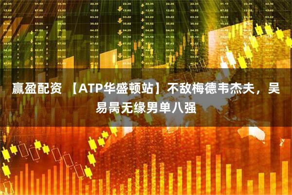 赢盈配资 【ATP华盛顿站】不敌梅德韦杰夫，吴易昺无缘男单八强