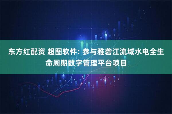 东方红配资 超图软件: 参与雅砻江流域水电全生命周期数字管理平台项目