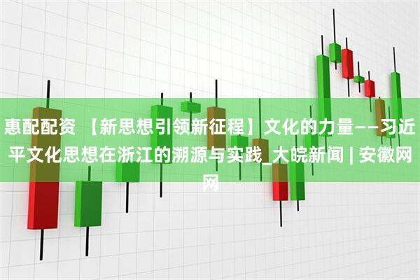 惠配配资 【新思想引领新征程】文化的力量——习近平文化思想在浙江的溯源与实践_大皖新闻 | 安徽网