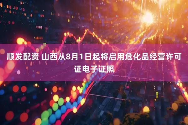 顺发配资 山西从8月1日起将启用危化品经营许可证电子证照