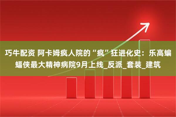 巧牛配资 阿卡姆疯人院的“疯”狂进化史：乐高蝙蝠侠最大精神病院9月上线_反派_套装_建筑