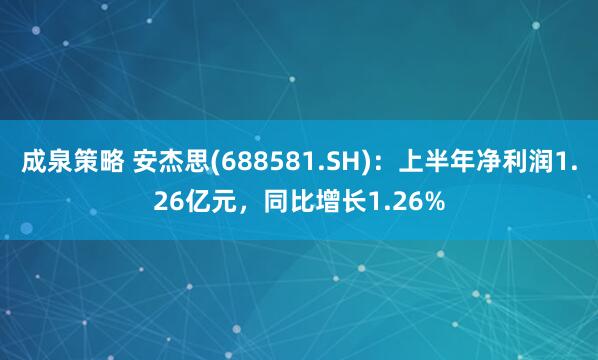 成泉策略 安杰思(688581.SH)：上半年净利润1.26亿元，同比增长1.26%