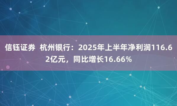 信钰证券 杭州银行:2025年上半年净利润116.62亿元,同比增长16.66%
