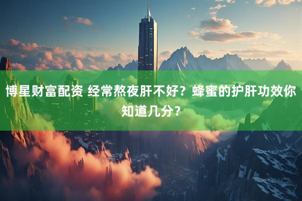 博星财富配资 经常熬夜肝不好?蜂蜜的护肝功效你知道几分?