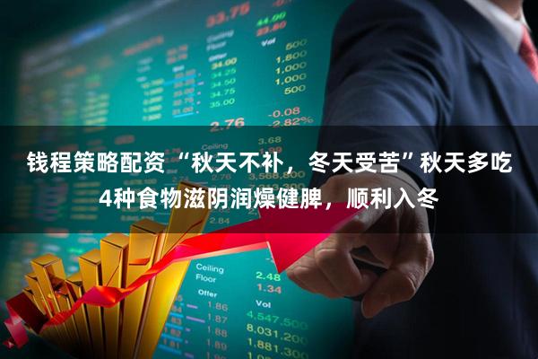 钱程策略配资 “秋天不补，冬天受苦”秋天多吃4种食物滋阴润燥健脾，顺利入冬
