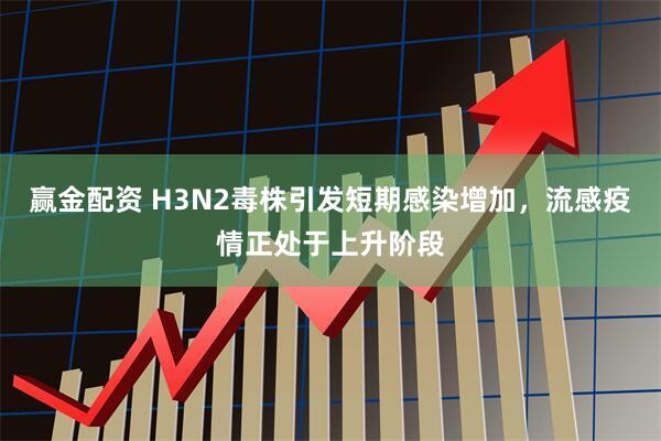 赢金配资 H3N2毒株引发短期感染增加，流感疫情正处于上升阶段