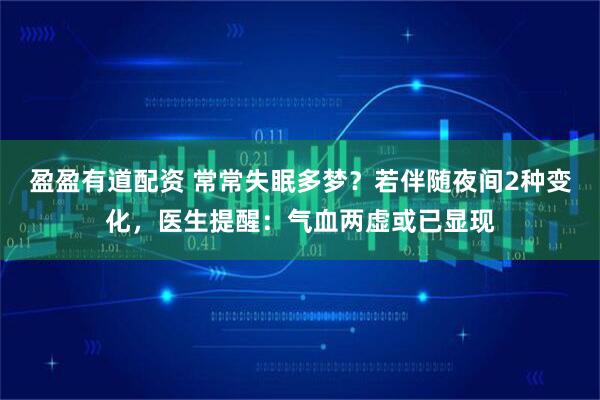 盈盈有道配资 常常失眠多梦?若伴随夜间2种变化,医生提醒:气血两虚或已显现