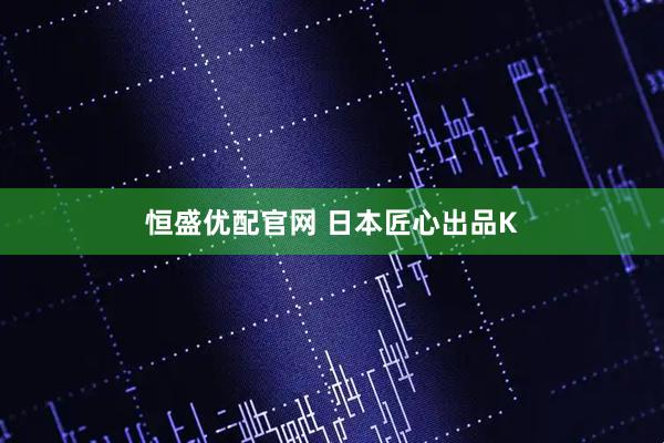 恒盛优配官网 日本匠心出品K