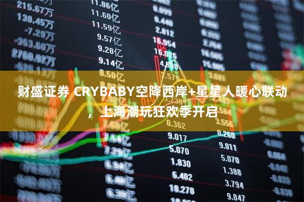财盛证券 CRYBABY空降西岸+星星人暖心联动，上海潮玩狂欢季开启