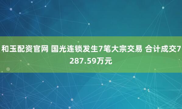 和玉配资官网 国光连锁发生7笔大宗交易 合计成交7287.59万元