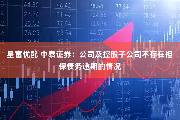 星富优配 中泰证券：公司及控股子公司不存在担保债务逾期的情况