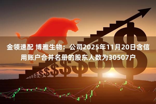 金领速配 博雅生物：公司2025年11月20日含信用账户合并名册的股东人数为30507户