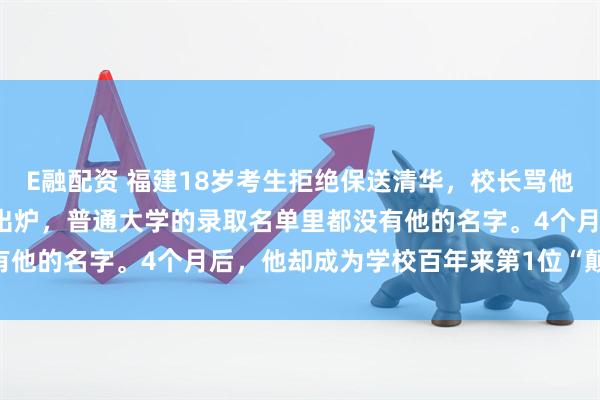 E融配资 福建18岁考生拒绝保送清华，校长骂他：“太狂妄！”高考成绩出炉，普通大学的录取名单里都没有他的名字。4个月后，他却成为学校百年来第1位“颠覆者”！