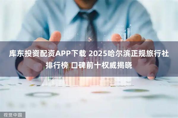 库东投资配资APP下载 2025哈尔滨正规旅行社排行榜 口碑前十权威揭晓