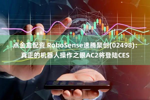 点金盒配资 RoboSense速腾聚创(02498)：真正的机器人操作之眼AC2将登陆CES