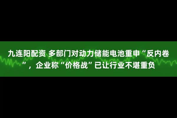 九连阳配资 多部门对动力储能电池重申“反内卷”，企业称“价格战”已让行业不堪重负