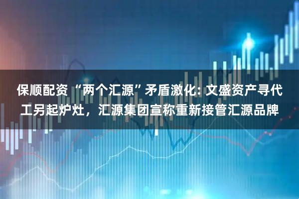 保顺配资 “两个汇源”矛盾激化: 文盛资产寻代工另起炉灶，汇源集团宣称重新接管汇源品牌