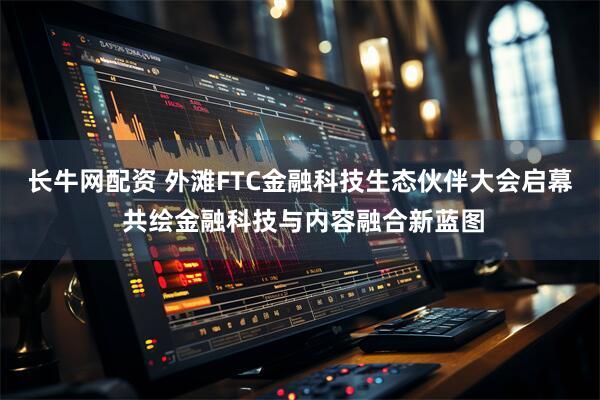 长牛网配资 外滩FTC金融科技生态伙伴大会启幕 共绘金融科技与内容融合新蓝图