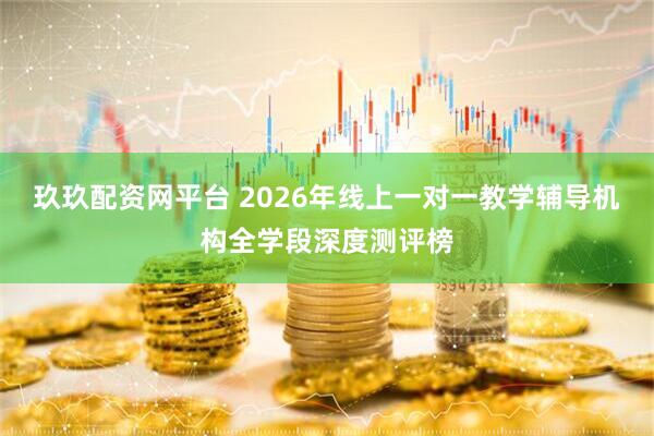 玖玖配资网平台 2026年线上一对一教学辅导机构全学段深度测评榜