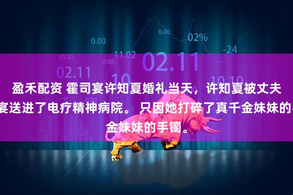 盈禾配资 霍司宴许知夏婚礼当天，许知夏被丈夫霍司宴送进了电疗精神病院。 只因她打碎了真千金妹妹的手镯。