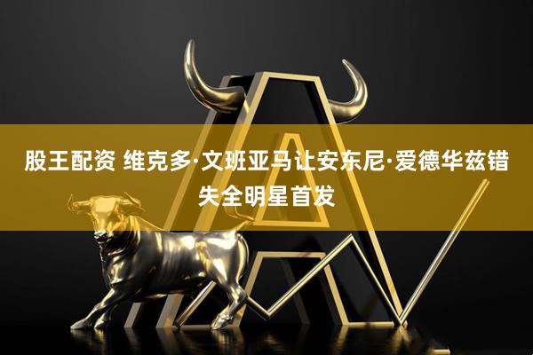 股王配资 维克多·文班亚马让安东尼·爱德华兹错失全明星首发