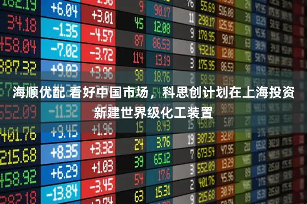 海顺优配 看好中国市场，科思创计划在上海投资新建世界级化工装置